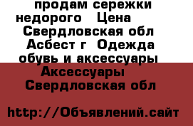 продам сережки недорого › Цена ­ 150 - Свердловская обл., Асбест г. Одежда, обувь и аксессуары » Аксессуары   . Свердловская обл.